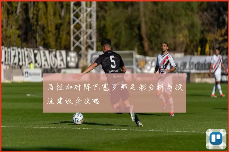 马拉加对阵巴塞罗那足彩分析与投注建议全攻略