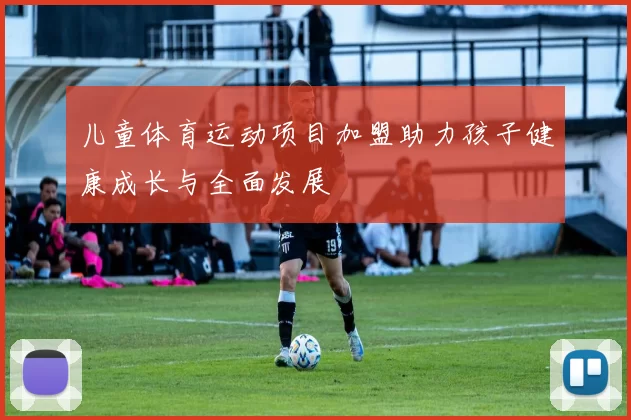 儿童体育运动项目加盟助力孩子健康成长与全面发展
