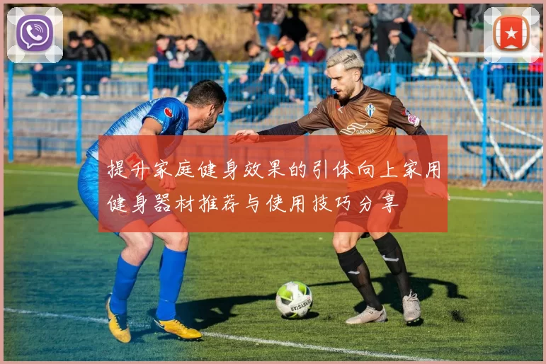 提升家庭健身效果的引体向上家用健身器材推荐与使用技巧分享