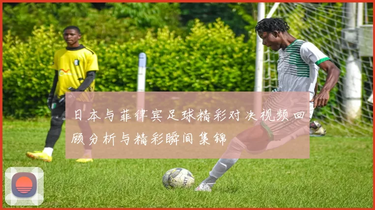 日本与菲律宾足球精彩对决视频回顾分析与精彩瞬间集锦