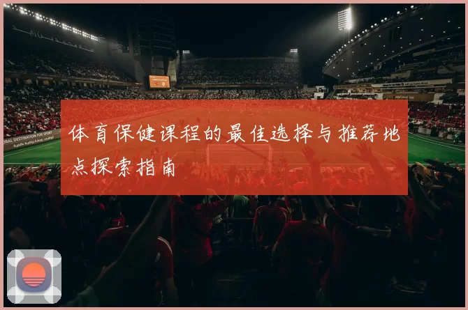 体育保健课程的最佳选择与推荐地点探索指南