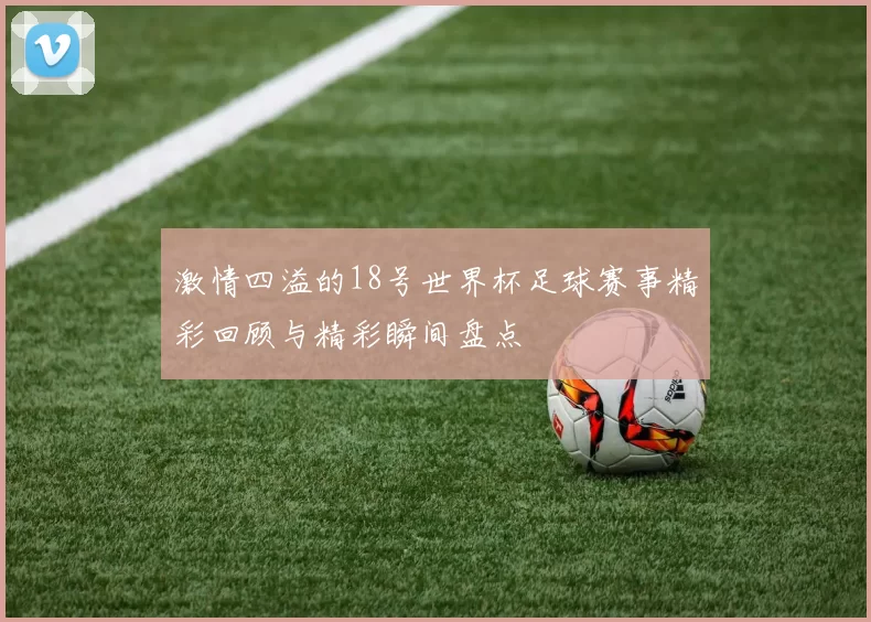 激情四溢的18号世界杯足球赛事精彩回顾与精彩瞬间盘点